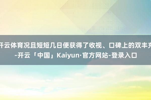 开云体育况且短短几日便获得了收视、口碑上的双丰充-开云「中国」Kaiyun·官方网站-登录入口