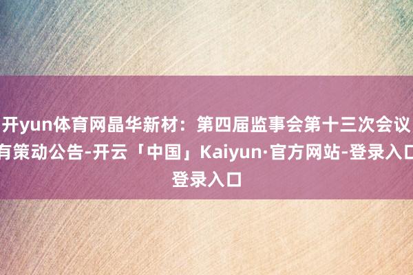 开yun体育网晶华新材：第四届监事会第十三次会议有策动公告-开云「中国」Kaiyun·官方网站-登录入口