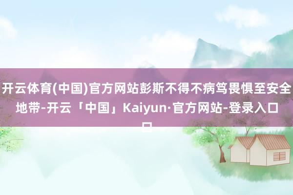 开云体育(中国)官方网站彭斯不得不病笃畏惧至安全地带-开云「中国」Kaiyun·官方网站-登录入口