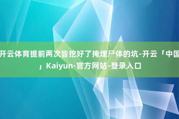 开云体育提前两次皆挖好了掩埋尸体的坑-开云「中国」Kaiyun·官方网站-登录入口