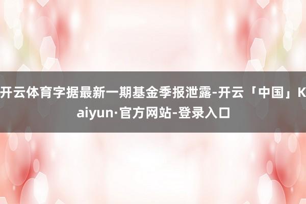开云体育字据最新一期基金季报泄露-开云「中国」Kaiyun·官方网站-登录入口