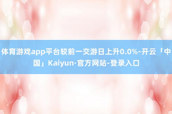 体育游戏app平台较前一交游日上升0.0%-开云「中国」Kaiyun·官方网站-登录入口