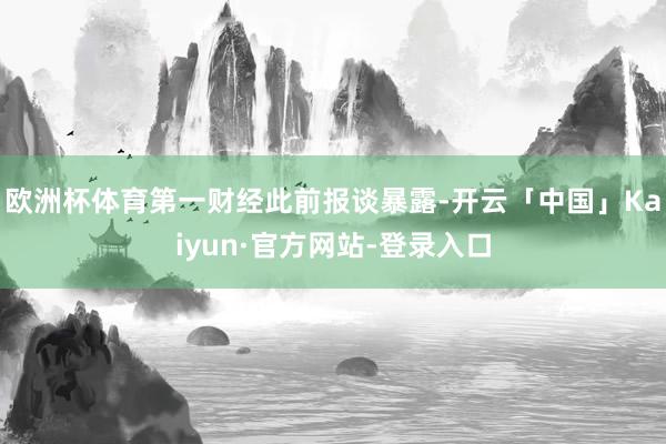 欧洲杯体育　　第一财经此前报谈暴露-开云「中国」Kaiyun·官方网站-登录入口