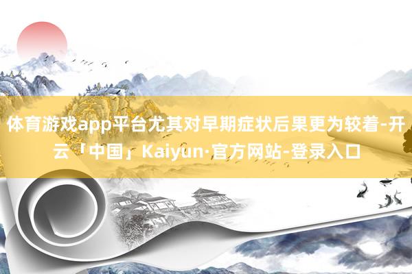 体育游戏app平台尤其对早期症状后果更为较着-开云「中国」Kaiyun·官方网站-登录入口