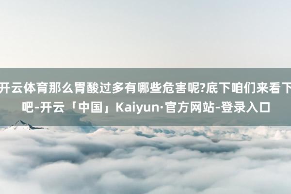 开云体育那么胃酸过多有哪些危害呢?底下咱们来看下吧-开云「中国」Kaiyun·官方网站-登录入口