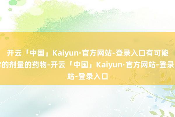 开云「中国」Kaiyun·官方网站-登录入口有可能通常的剂量的药物-开云「中国」Kaiyun·官方网站-登录入口