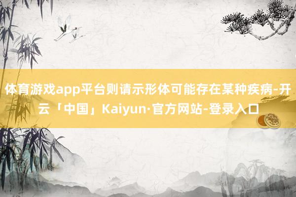 体育游戏app平台则请示形体可能存在某种疾病-开云「中国」Kaiyun·官方网站-登录入口