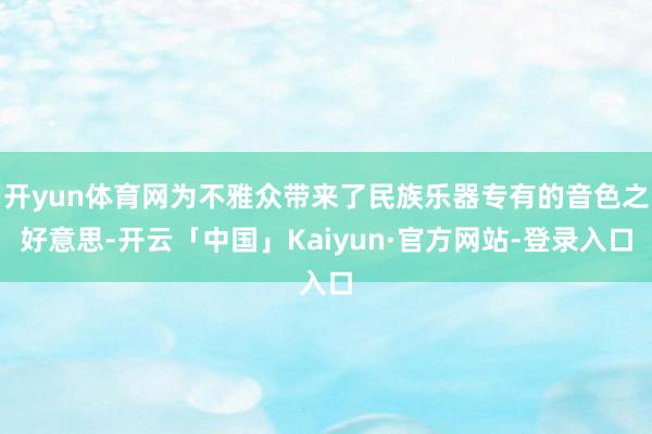 开yun体育网为不雅众带来了民族乐器专有的音色之好意思-开云「中国」Kaiyun·官方网站-登录入口