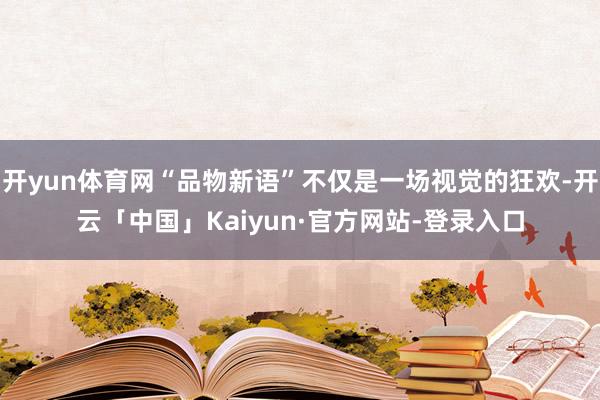 开yun体育网“品物新语”不仅是一场视觉的狂欢-开云「中国」Kaiyun·官方网站-登录入口