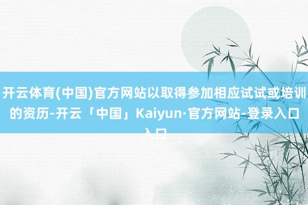 开云体育(中国)官方网站以取得参加相应试试或培训的资历-开云「中国」Kaiyun·官方网站-登录入口