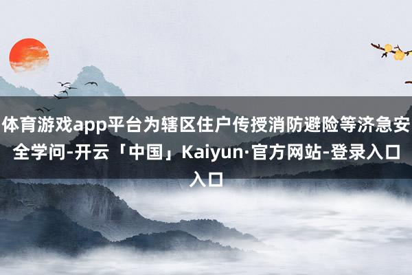 体育游戏app平台为辖区住户传授消防避险等济急安全学问-开云「中国」Kaiyun·官方网站-登录入口