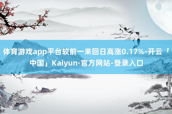 体育游戏app平台较前一来回日高涨0.17%-开云「中国」Kaiyun·官方网站-登录入口