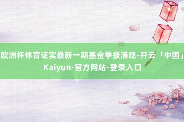 欧洲杯体育证实最新一期基金季报涌现-开云「中国」Kaiyun·官方网站-登录入口