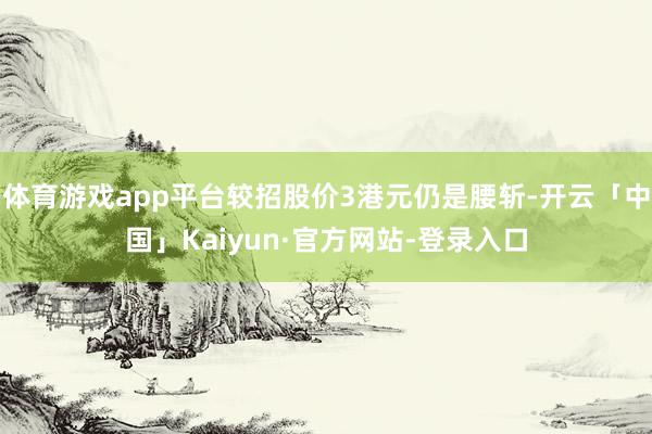 体育游戏app平台较招股价3港元仍是腰斩-开云「中国」Kaiyun·官方网站-登录入口