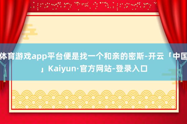 体育游戏app平台便是找一个和亲的密斯-开云「中国」Kaiyun·官方网站-登录入口