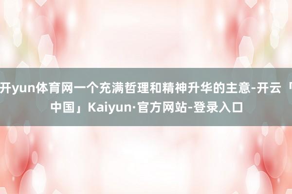 开yun体育网一个充满哲理和精神升华的主意-开云「中国」Kaiyun·官方网站-登录入口
