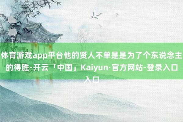 体育游戏app平台他的贤人不单是是为了个东说念主的得胜-开云「中国」Kaiyun·官方网站-登录入口
