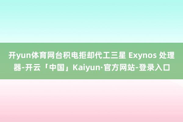 开yun体育网台积电拒却代工三星 Exynos 处理器-开云「中国」Kaiyun·官方网站-登录入口