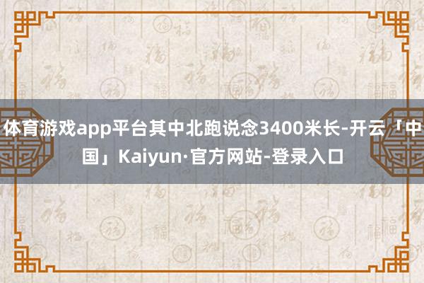 体育游戏app平台其中北跑说念3400米长-开云「中国」Kaiyun·官方网站-登录入口