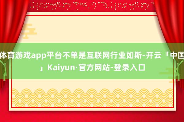 体育游戏app平台不单是互联网行业如斯-开云「中国」Kaiyun·官方网站-登录入口