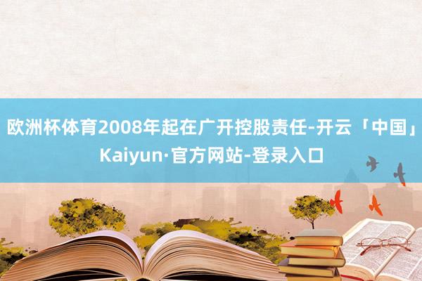 欧洲杯体育2008年起在广开控股责任-开云「中国」Kaiyun·官方网站-登录入口