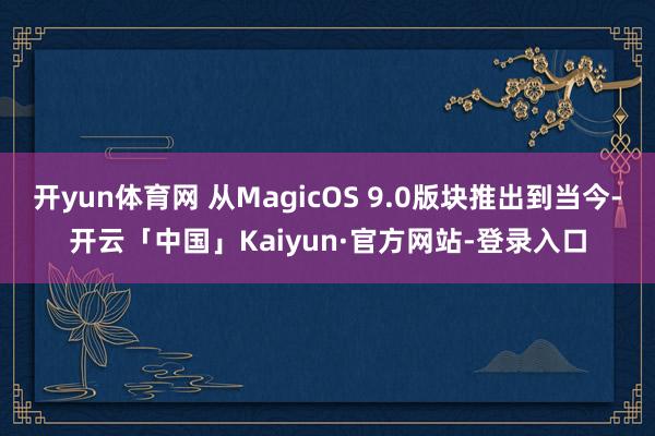 开yun体育网 从MagicOS 9.0版块推出到当今-开云「中国」Kaiyun·官方网站-登录入口