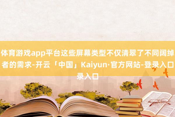 体育游戏app平台这些屏幕类型不仅清翠了不同阔绰者的需求-开云「中国」Kaiyun·官方网站-登录入口
