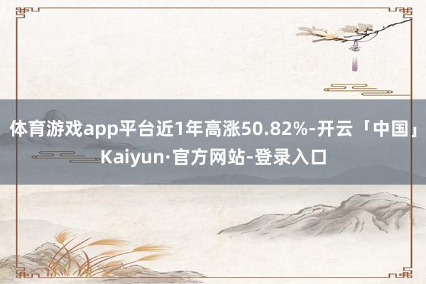 体育游戏app平台近1年高涨50.82%-开云「中国」Kaiyun·官方网站-登录入口
