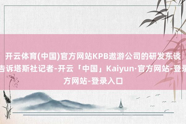 开云体育(中国)官方网站KPB遨游公司的研发东谈主员告诉塔斯社记者-开云「中国」Kaiyun·官方网站-登录入口