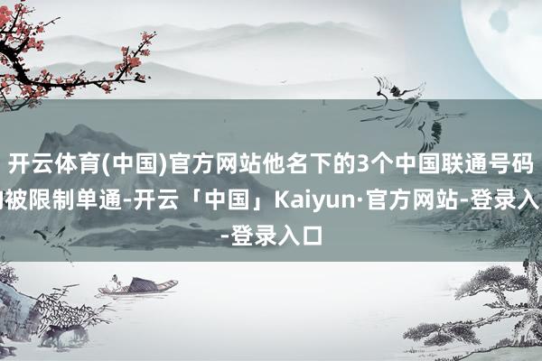 开云体育(中国)官方网站他名下的3个中国联通号码均被限制单通-开云「中国」Kaiyun·官方网站-登录入口