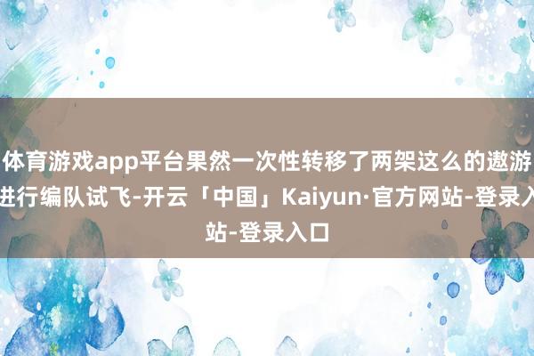 体育游戏app平台果然一次性转移了两架这么的遨游器进行编队试飞-开云「中国」Kaiyun·官方网站-登录入口