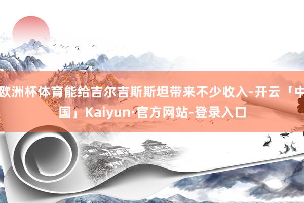 欧洲杯体育能给吉尔吉斯斯坦带来不少收入-开云「中国」Kaiyun·官方网站-登录入口