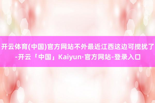 开云体育(中国)官方网站不外最近江西这边可搅扰了-开云「中国」Kaiyun·官方网站-登录入口