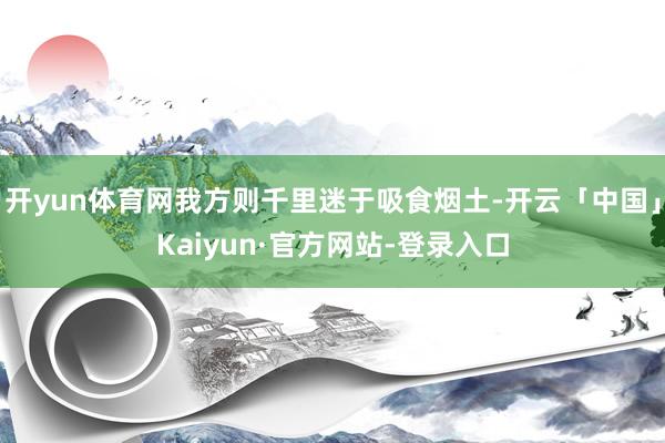 开yun体育网我方则千里迷于吸食烟土-开云「中国」Kaiyun·官方网站-登录入口