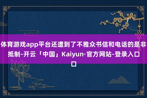 体育游戏app平台还遭到了不雅众书信和电话的是非抵制-开云「中国」Kaiyun·官方网站-登录入口