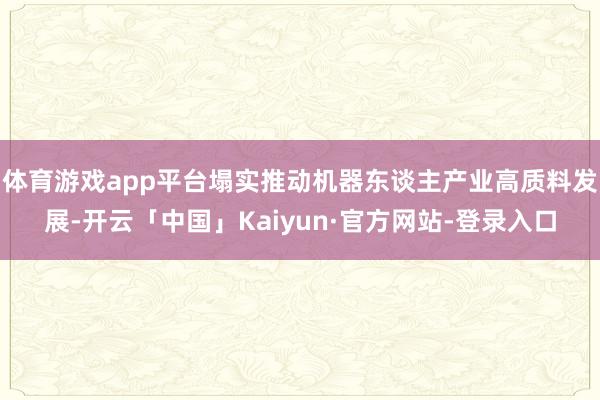 体育游戏app平台塌实推动机器东谈主产业高质料发展-开云「中国」Kaiyun·官方网站-登录入口