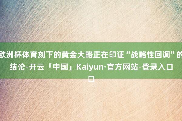 欧洲杯体育刻下的黄金大略正在印证“战略性回调”的结论-开云「中国」Kaiyun·官方网站-登录入口