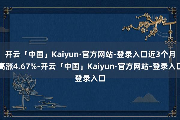 开云「中国」Kaiyun·官方网站-登录入口近3个月高涨4.67%-开云「中国」Kaiyun·官方网站-登录入口