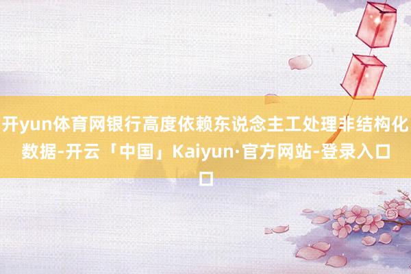 开yun体育网银行高度依赖东说念主工处理非结构化数据-开云「中国」Kaiyun·官方网站-登录入口