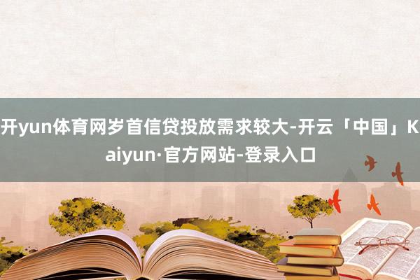 开yun体育网岁首信贷投放需求较大-开云「中国」Kaiyun·官方网站-登录入口