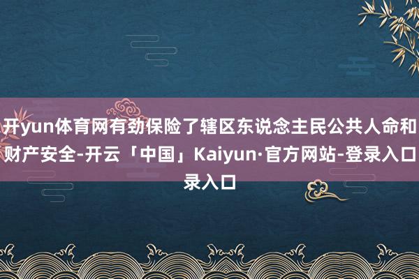 开yun体育网有劲保险了辖区东说念主民公共人命和财产安全-开云「中国」Kaiyun·官方网站-登录入口