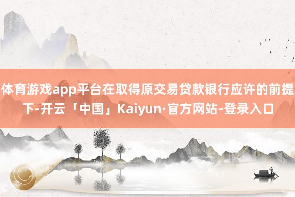 体育游戏app平台在取得原交易贷款银行应许的前提下-开云「中国」Kaiyun·官方网站-登录入口