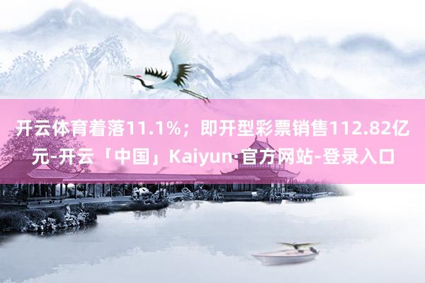 开云体育着落11.1%；即开型彩票销售112.82亿元-开云「中国」Kaiyun·官方网站-登录入口
