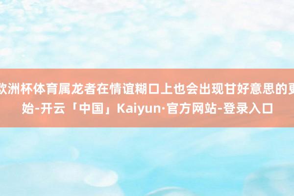 欧洲杯体育属龙者在情谊糊口上也会出现甘好意思的更始-开云「中国」Kaiyun·官方网站-登录入口