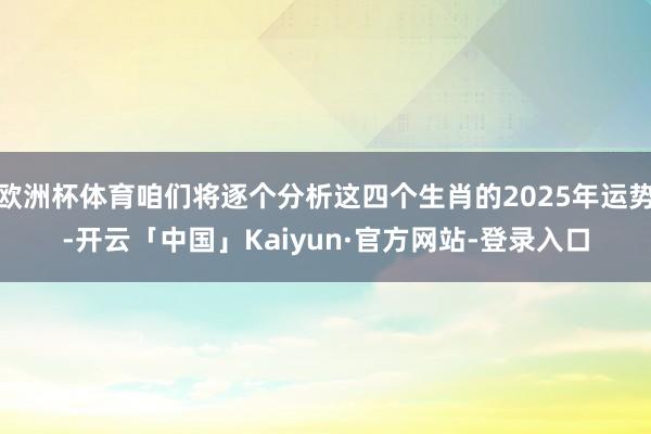 欧洲杯体育咱们将逐个分析这四个生肖的2025年运势-开云「中国」Kaiyun·官方网站-登录入口