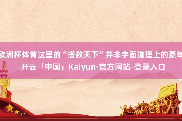 欧洲杯体育这里的“搭救天下”并非字面道理上的豪举-开云「中国」Kaiyun·官方网站-登录入口