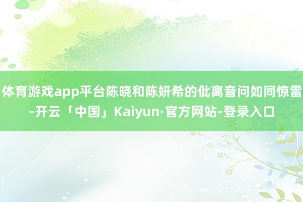 体育游戏app平台陈晓和陈妍希的仳离音问如同惊雷-开云「中国」Kaiyun·官方网站-登录入口