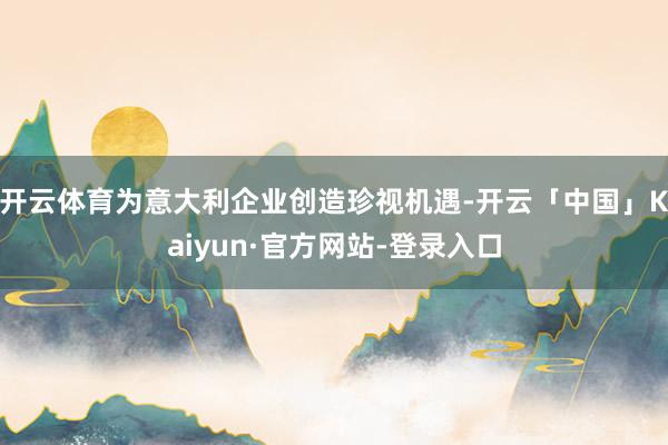 开云体育为意大利企业创造珍视机遇-开云「中国」Kaiyun·官方网站-登录入口