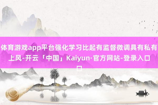 体育游戏app平台强化学习比起有监督微调具有私有上风-开云「中国」Kaiyun·官方网站-登录入口
