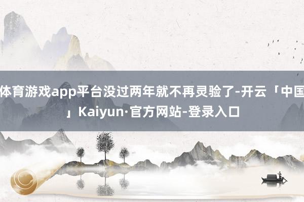 体育游戏app平台没过两年就不再灵验了-开云「中国」Kaiyun·官方网站-登录入口